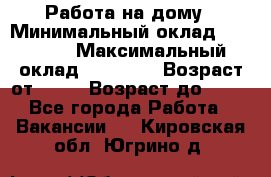 Работа на дому › Минимальный оклад ­ 15 000 › Максимальный оклад ­ 45 000 › Возраст от ­ 18 › Возраст до ­ 50 - Все города Работа » Вакансии   . Кировская обл.,Югрино д.